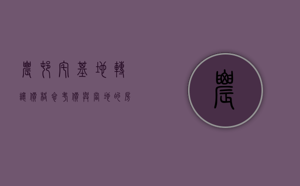 农村宅基地转让价格参考价与当地的房价关系（农村宅基地转让价格一般多少钱一平方）