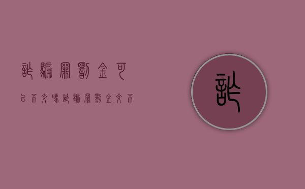 诈骗罪罚金可以不交吗（诈骗罪罚金交不起）