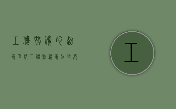 工伤赔偿的起诉时效（工伤赔偿诉讼时效一年还是三年）