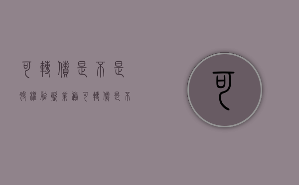 可转债是不是股权融资业务（可转债是不是股权融资的）