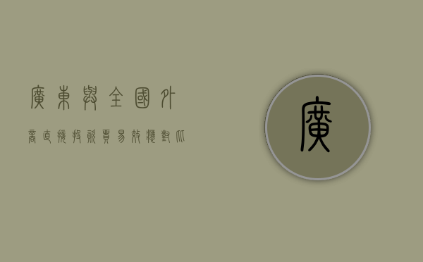 广东与全国外商直接投资贸易效应对比（广东省对外直接投资的现状及对策）