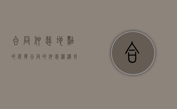 合同仲裁地点的选择（合同的仲裁机构找谁）