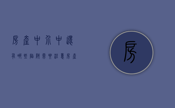 房产中介中还有哪些陷阱需要注意（房产中介的坑）