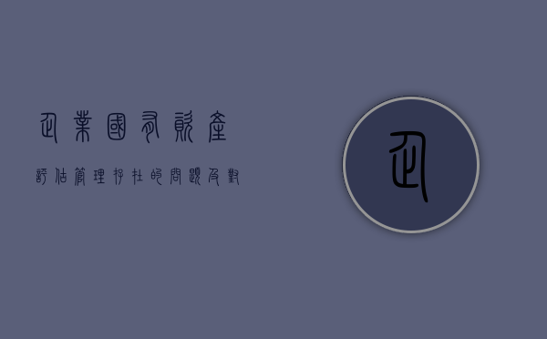 企业国有资产评估管理存在的问题及对策思路是什么（国有资产评估管理办法颁布）