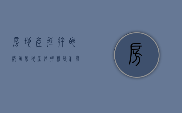 房地产抵押的效力（房地产抵押权是什么意思）