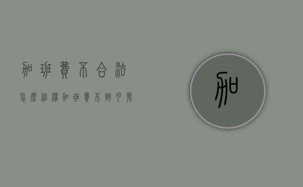 加班费不合法怎么维权（加班费不按月发违法吗）