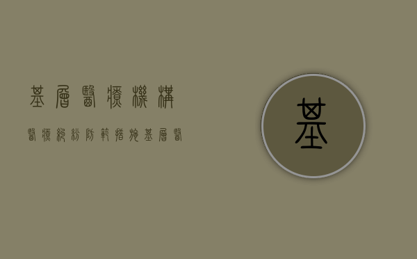基层医疗机构医疗纠纷防范措施（基层医疗机构医疗纠纷防范措施方案）