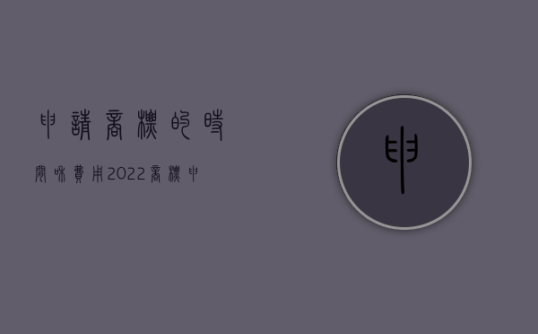 申请商标的时间和费用（2022商标申请有哪些流程）