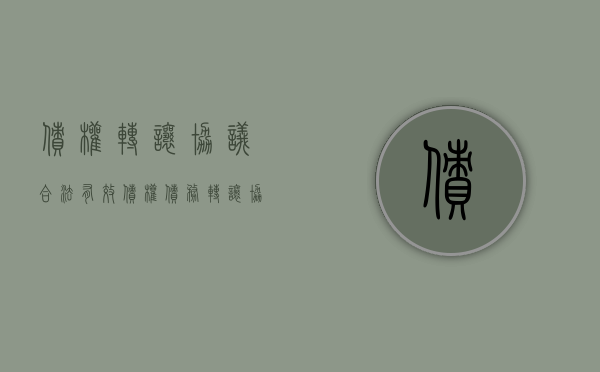 债权转让协议合法有效（债权债务转让协议应盖什么章）