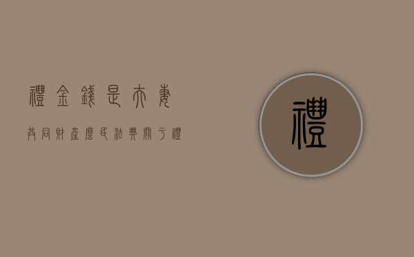 礼金钱是夫妻共同财产么（民法典关于礼金属于夫妻财产吗怎么写）