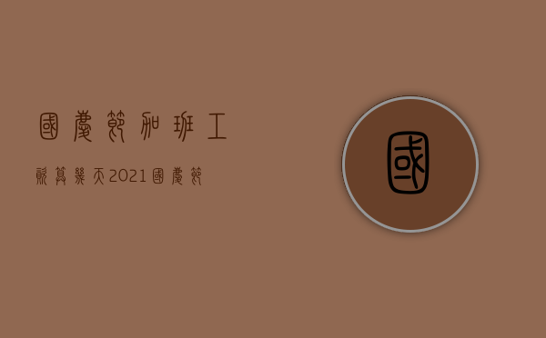 国庆节加班工资算几天2021（国庆节加班是算几天）