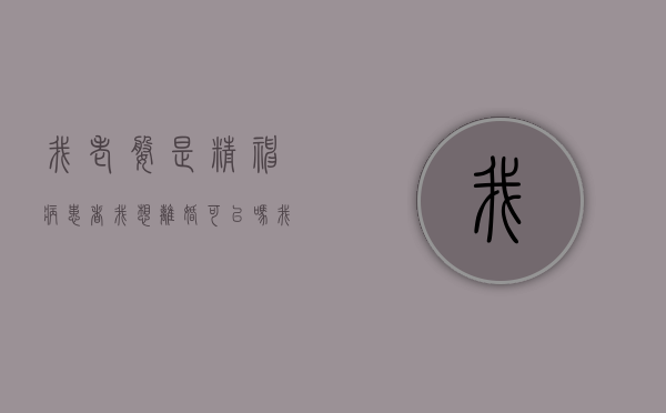 我老婆是精神病患者我想离婚可以吗(我老婆是精神病患者我想离婚可以吗怎么办) 我老婆是精神病患者我想离婚可以吗(我老婆是精神病患者我想离婚可以吗怎么办)