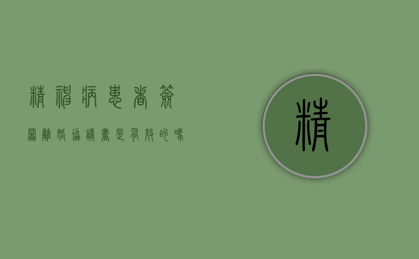 精神病患者签署离婚协议书是有效的吗（精神病人如何调解离婚:与精神病人怎么离婚）