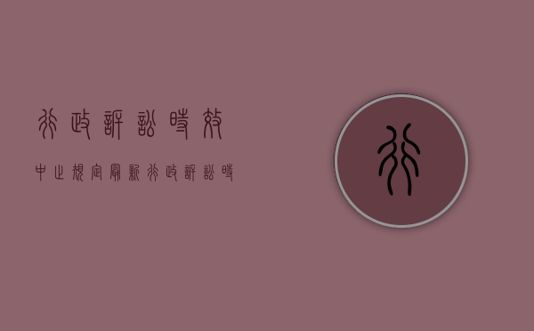 行政诉讼时效中止规定最新（行政诉讼时效中止规定是什么）
