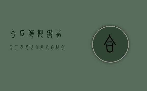 合同到期没有完工多久可以解除合同（合同到期无法履行）