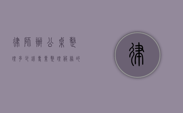律师办公桌整理多少钱？专业整理服务的价值与费用解析