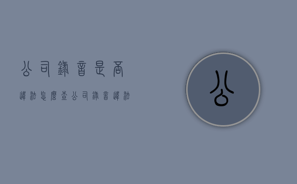 公司录音是否违法怎么查（公司录音违法吗）