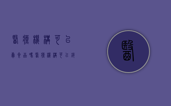 医疗机构可以卖食品吗（医疗机构可以销售医疗器械吗）
