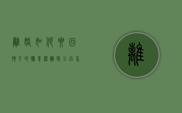 离婚如何要回孩子的抚养权（离婚以后怎样要回孩子抚养权）