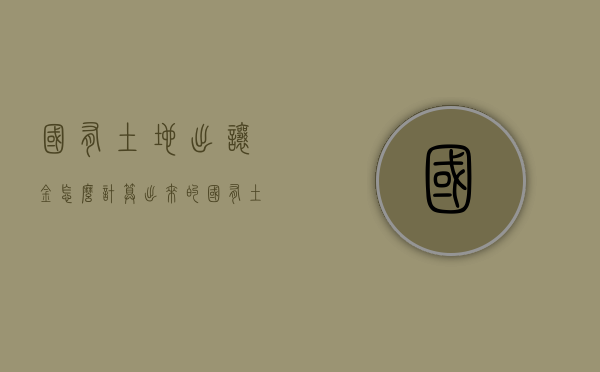 国有土地出让金怎么计算出来的?（国有土地出让金使用范围）