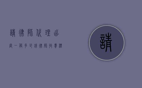 请律师代理出庭一般多少钱,律师收费标准（请律师开庭本人要去吗）