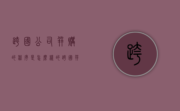跨国公司并购的程序是怎么样的（跨国并购流程）