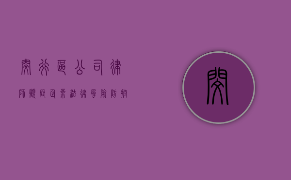 闵行区公司律师顾问，企业法律风险防控的守护者