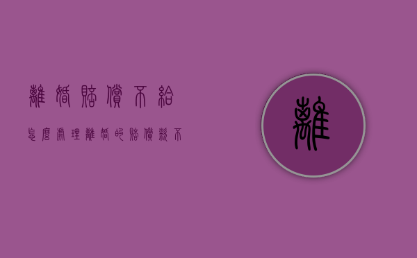 离婚赔偿不给怎么处理（离婚的赔偿款不给可以申请强制执行吗）