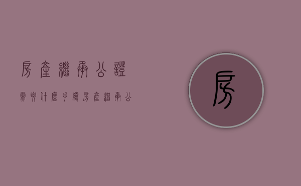 房产继承公证需要什么手续（房产继承公证怎样收费标准）