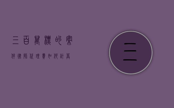三百万标的案件，律师代理费如何计算？