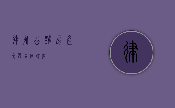 律师公证房产所需费用详解