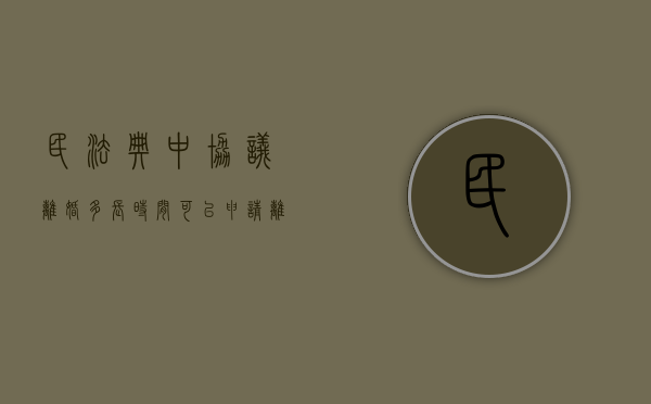 民法典中协议离婚多长时间可以申请离婚（民法典中协议离婚多长时间可以申请离婚手续）
