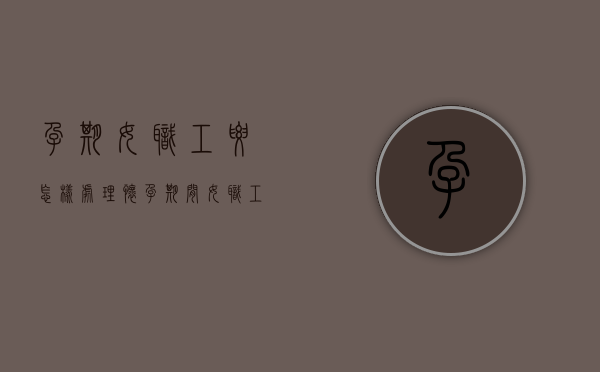 孕期女职工要怎样处理（怀孕期间女职工劳动保护特别规定）