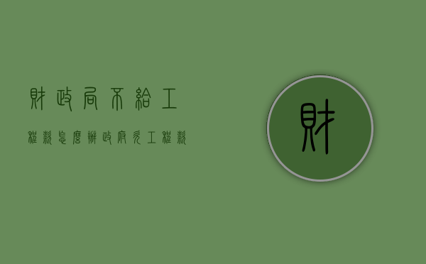 财政局不给工程款怎么办（政府欠工程款不给钱怎么办）