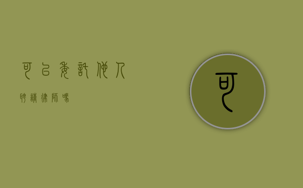 可以委托他人聘请律师吗？