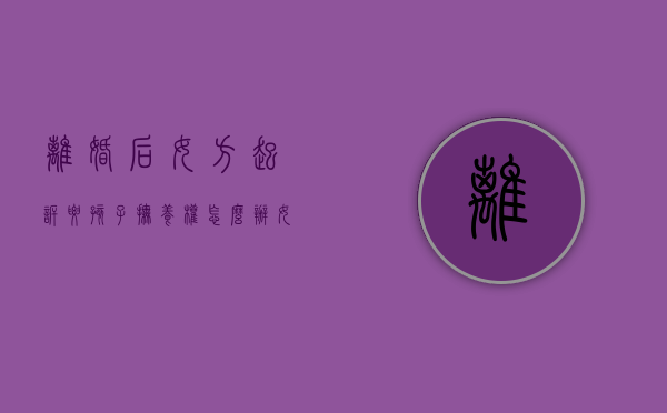 离婚后女方起诉要孩子抚养权怎么办（女方起诉孩子归谁）