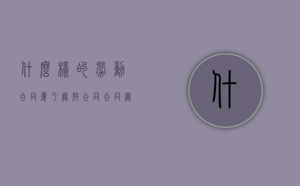 什么样的劳动合同属于无效合同（合同无效的三种情形:劳动合同无效的三种情形）