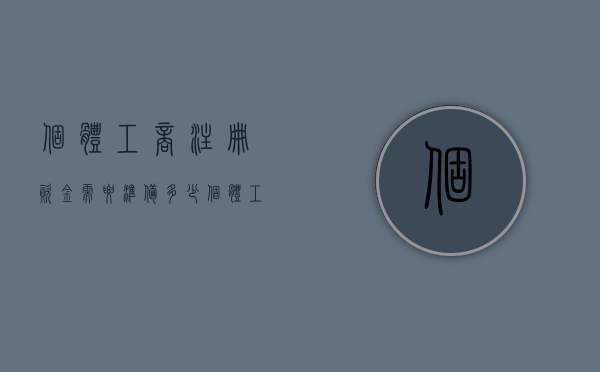 个体工商注册资金需要准备多少(个体工商户注册资金写多少合适用纳税吗) 个体工商注册资金需要准备多少(个体工商户注册资金写多少合适用纳税吗)