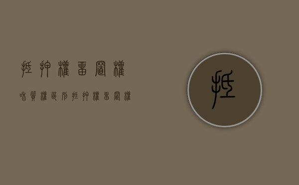 抵押权、留置权和质权区别（抵押权,留置权和质权区别是什么）