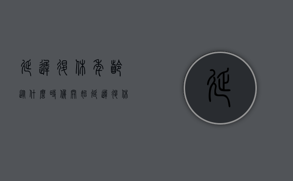 延迟退休年龄从什么时候开始（延迟退休年龄什么时间开始）