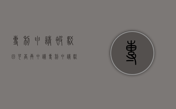专利申请被驳回可否再申请（专利申请 驳回失效）