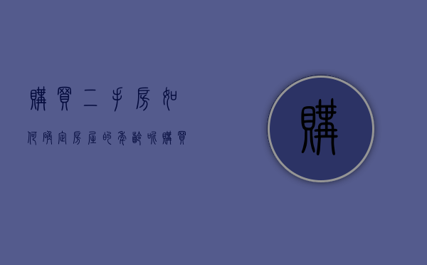 购买二手房如何确定房屋的年龄呢（购买二手房如何确定房屋的年龄大小）