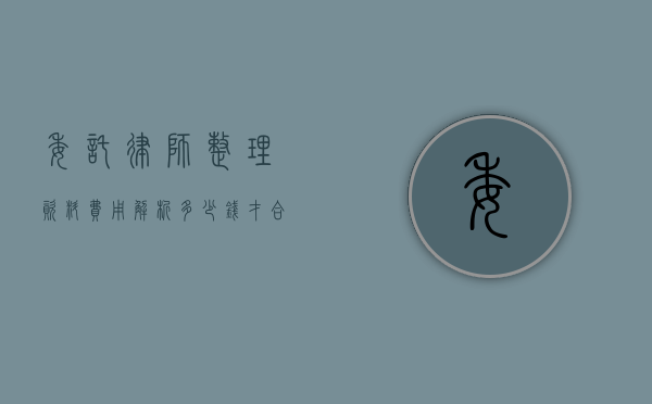 委托律师整理资料费用解析，多少钱才合理？