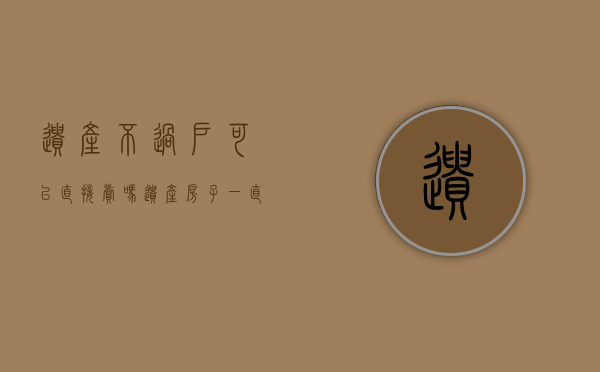 遗产不过户可以直接卖吗（遗产房子一直不过户会怎么样）