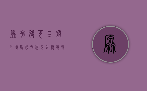 原始股可以过户吗（原始股份可以转让吗为什么不能转让）