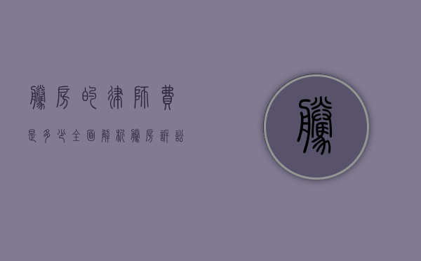 腾房的律师费是多少？全面解析腾房诉讼中的律师费用问题