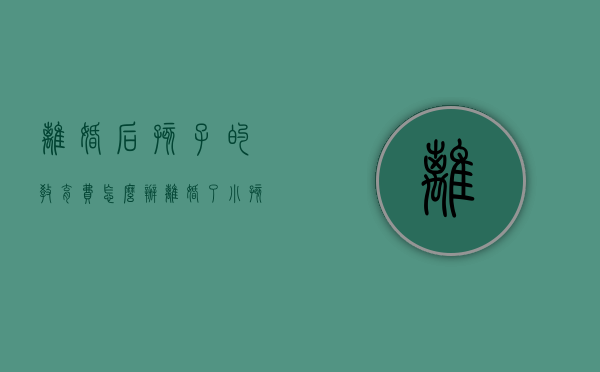 离婚后孩子的教育费怎么办（离婚了小孩的教育费怎么算）