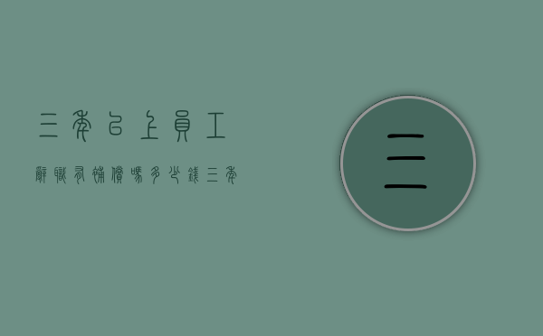 三年以上员工辞职有补偿吗多少钱（三年以上辞职能赔偿几个月）