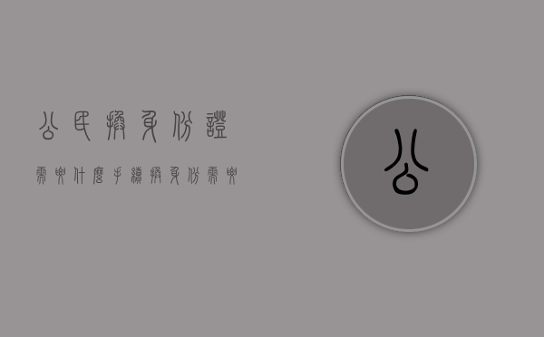 公民换身份证需要什么手续？（换身份需要带什么证件和材料）