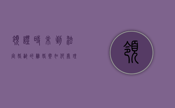 领证时未到法定婚龄的离婚案如何处理（末到法定年龄的结婚证怎么重新办）